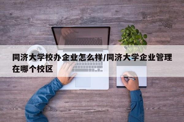同济大学校办企业怎么样/同济大学企业管理在哪个校区