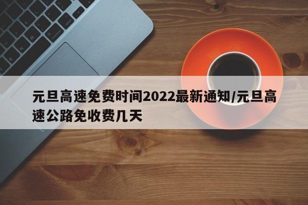 元旦高速免费时间2022最新通知/元旦高速公路免收费几天