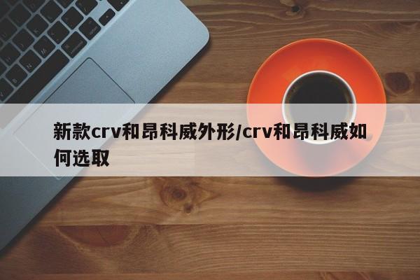 新款crv和昂科威外形/crv和昂科威如何选取