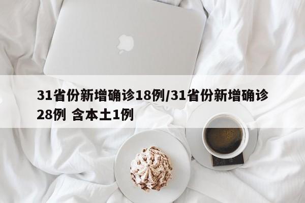 31省份新增确诊18例/31省份新增确诊28例 含本土1例