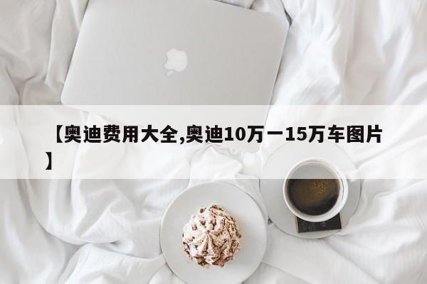 【奥迪费用大全,奥迪10万一15万车图片】