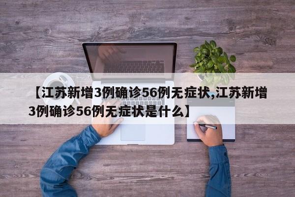 【江苏新增3例确诊56例无症状,江苏新增3例确诊56例无症状是什么】