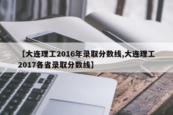 【大连理工2016年录取分数线,大连理工2017各省录取分数线】