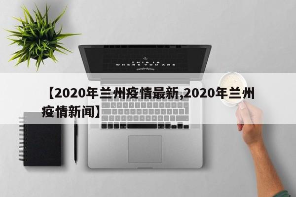 【2020年兰州疫情最新,2020年兰州疫情新闻】