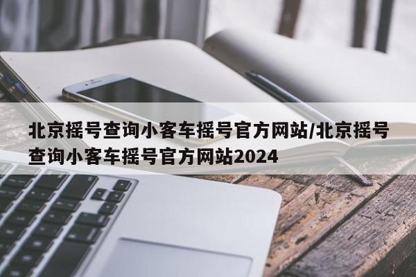北京摇号查询小客车摇号官方网站/北京摇号查询小客车摇号官方网站2024