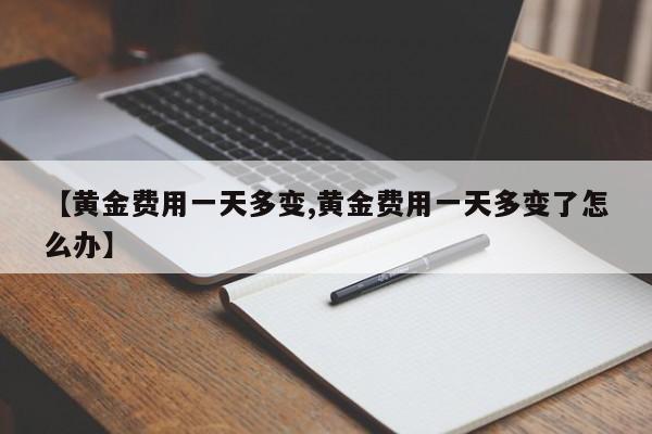 【黄金费用一天多变,黄金费用一天多变了怎么办】