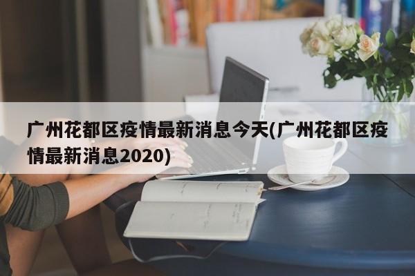 广州花都区疫情最新消息今天(广州花都区疫情最新消息2020)