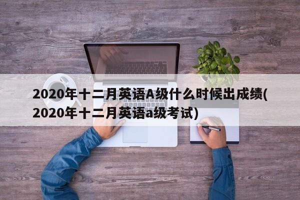 2020年十二月英语A级什么时候出成绩(2020年十二月英语a级考试)